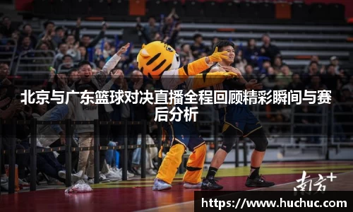 北京与广东篮球对决直播全程回顾精彩瞬间与赛后分析